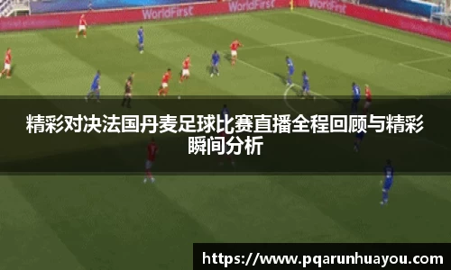 精彩对决法国丹麦足球比赛直播全程回顾与精彩瞬间分析