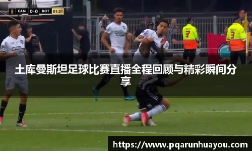 土库曼斯坦足球比赛直播全程回顾与精彩瞬间分享