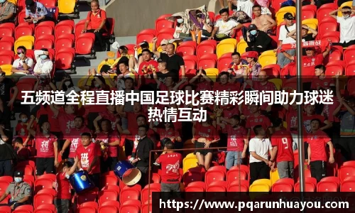 五频道全程直播中国足球比赛精彩瞬间助力球迷热情互动