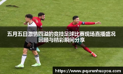 五月五日激情四溢的竞技足球比赛现场直播盛况回顾与精彩瞬间分享