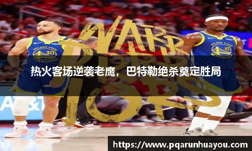 热火客场逆袭老鹰，巴特勒绝杀奠定胜局