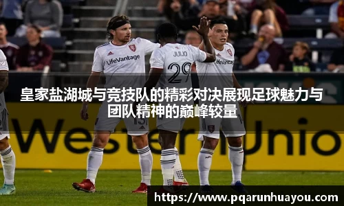 皇家盐湖城与竞技队的精彩对决展现足球魅力与团队精神的巅峰较量