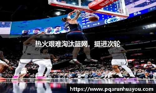 热火艰难淘汰篮网，挺进次轮